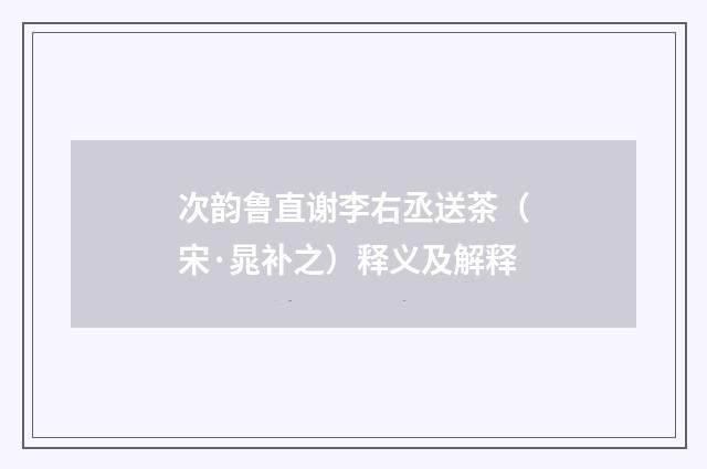 次韵鲁直谢李右丞送茶（宋·晁补之）释义及解释