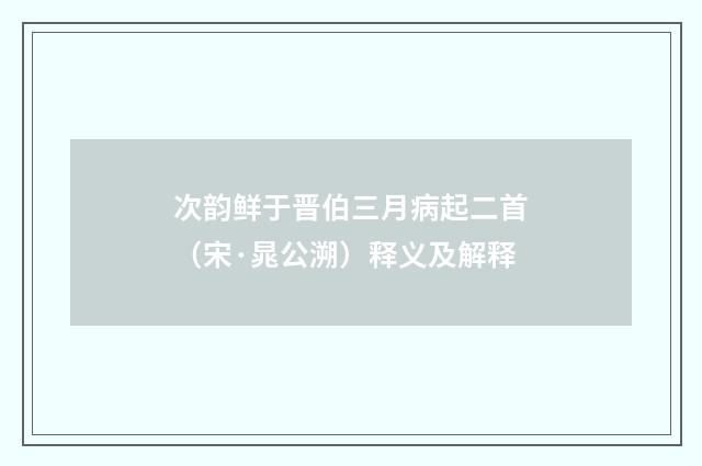 次韵鲜于晋伯三月病起二首（宋·晁公溯）释义及解释