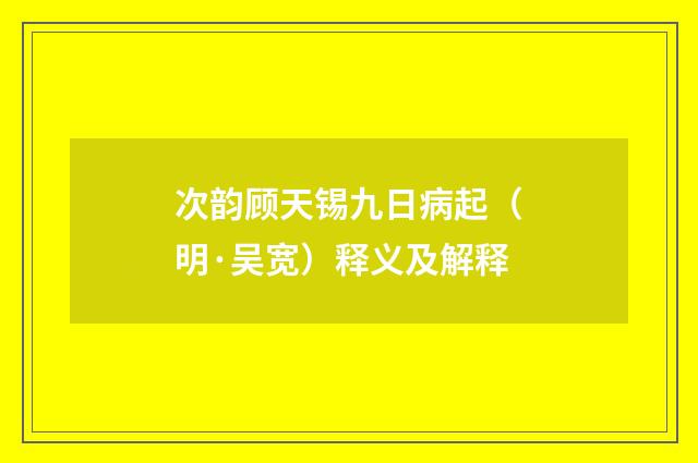 次韵顾天锡九日病起（明·吴宽）释义及解释