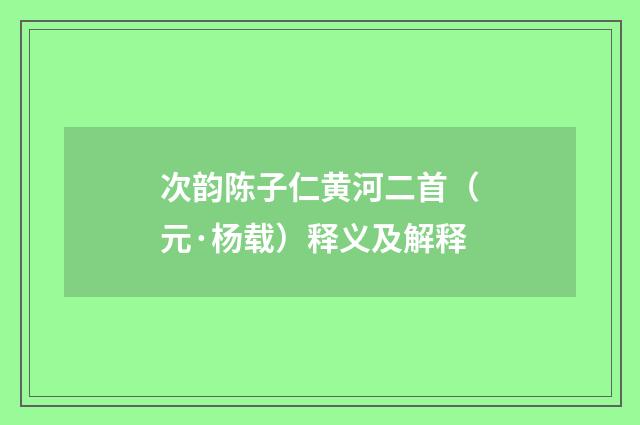 次韵陈子仁黄河二首（元·杨载）释义及解释
