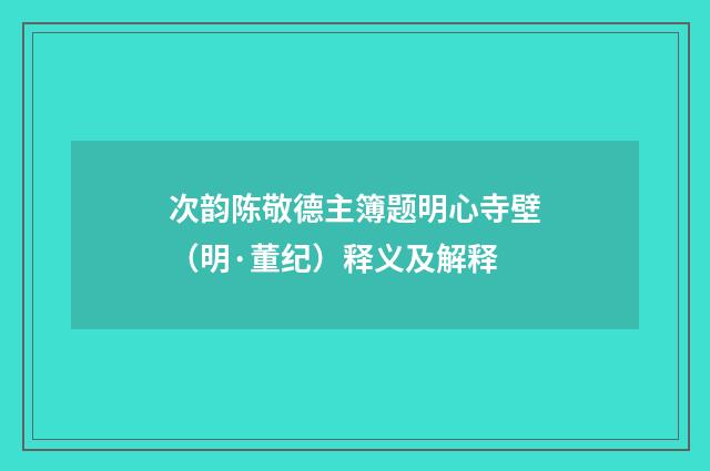 次韵陈敬德主簿题明心寺壁（明·董纪）释义及解释