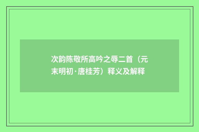 次韵陈敬所高吟之辱二首（元末明初·唐桂芳）释义及解释