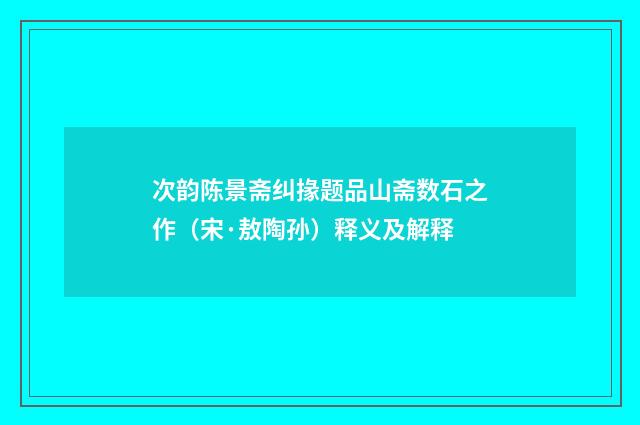 次韵陈景斋纠掾题品山斋数石之作（宋·敖陶孙）释义及解释