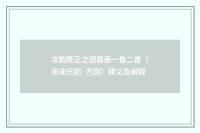 次韵陈正之团扇画一鱼二首（宋末元初·方回）释义及解释
