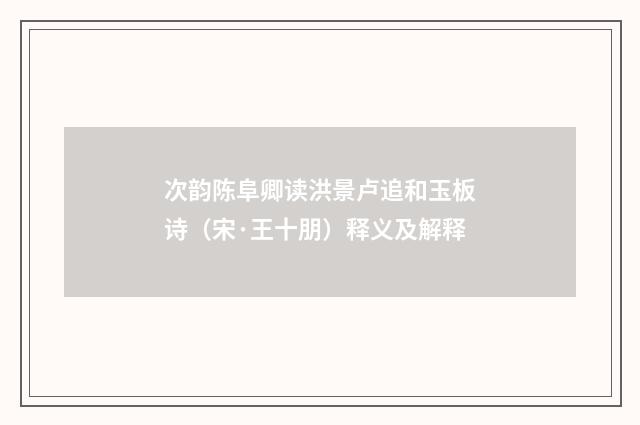 次韵陈阜卿读洪景卢追和玉板诗（宋·王十朋）释义及解释