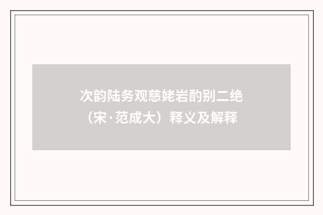 次韵陆务观慈姥岩酌别二绝（宋·范成大）释义及解释