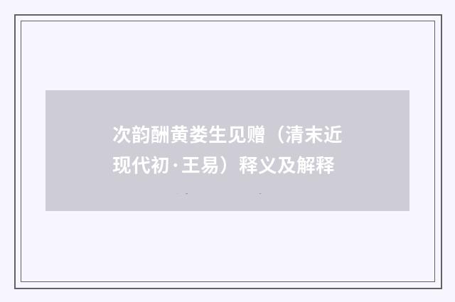次韵酬黄娄生见赠（清末近现代初·王易）释义及解释