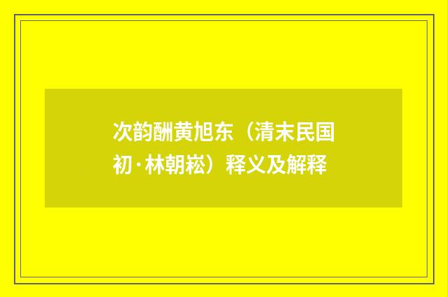 次韵酬黄旭东（清末民国初·林朝崧）释义及解释