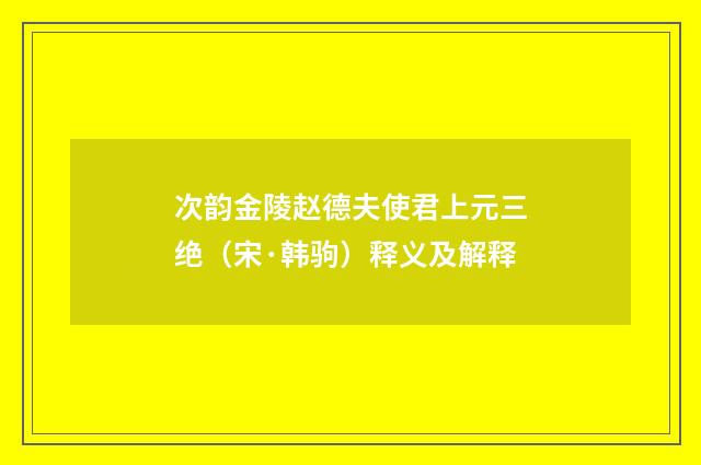 次韵金陵赵德夫使君上元三绝（宋·韩驹）释义及解释