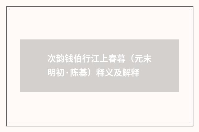 次韵钱伯行江上春暮（元末明初·陈基）释义及解释