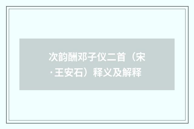 次韵酬邓子仪二首（宋·王安石）释义及解释