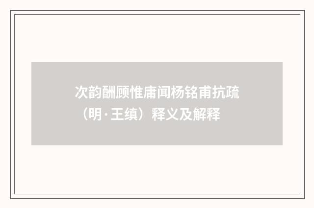 次韵酬顾惟庸闻杨铭甫抗疏（明·王缜）释义及解释