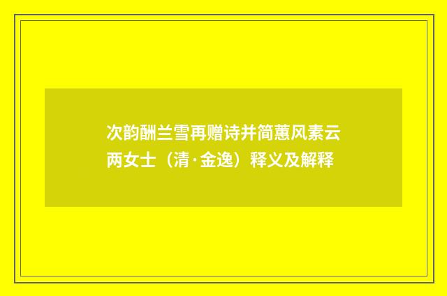 次韵酬兰雪再赠诗并简蕙风素云两女士（清·金逸）释义及解释