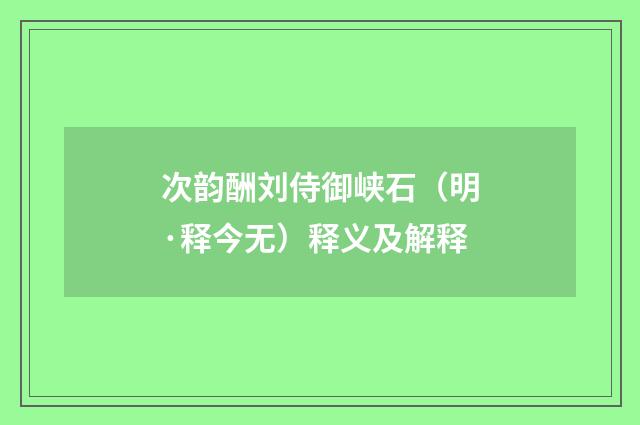 次韵酬刘侍御峡石（明·释今无）释义及解释
