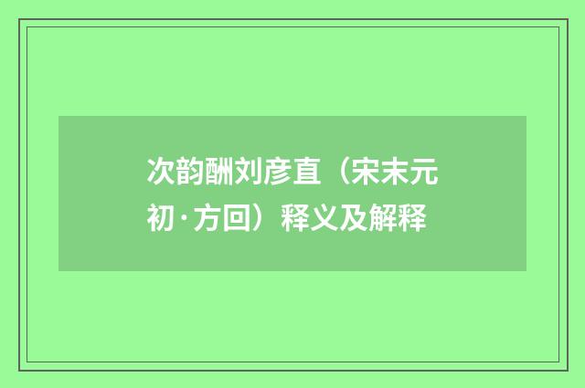次韵酬刘彦直（宋末元初·方回）释义及解释