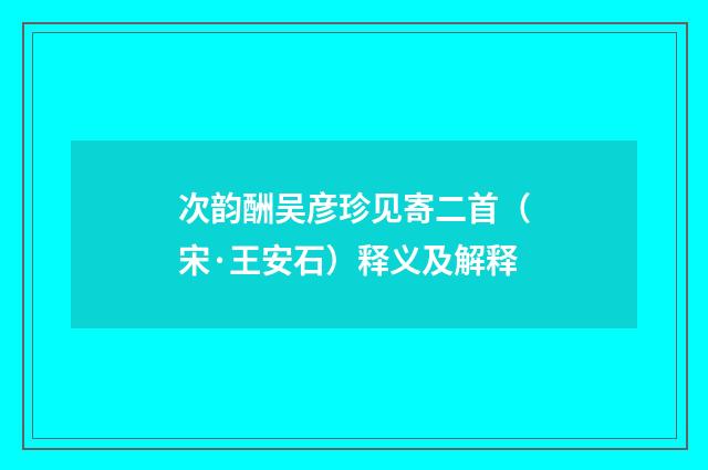 次韵酬吴彦珍见寄二首（宋·王安石）释义及解释