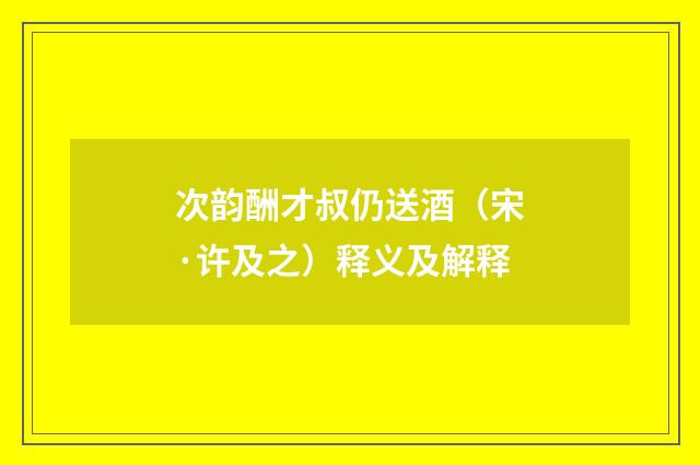 次韵酬才叔仍送酒（宋·许及之）释义及解释