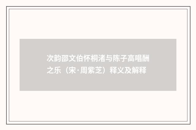 次韵邵文伯怀桐渚与陈子高唱酬之乐（宋·周紫芝）释义及解释