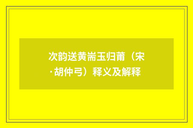 次韵送黄耑玉归莆（宋·胡仲弓）释义及解释