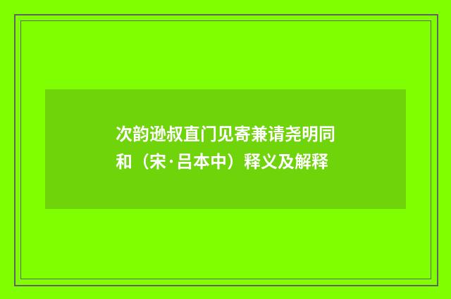 次韵逊叔直门见寄兼请尧明同和（宋·吕本中）释义及解释