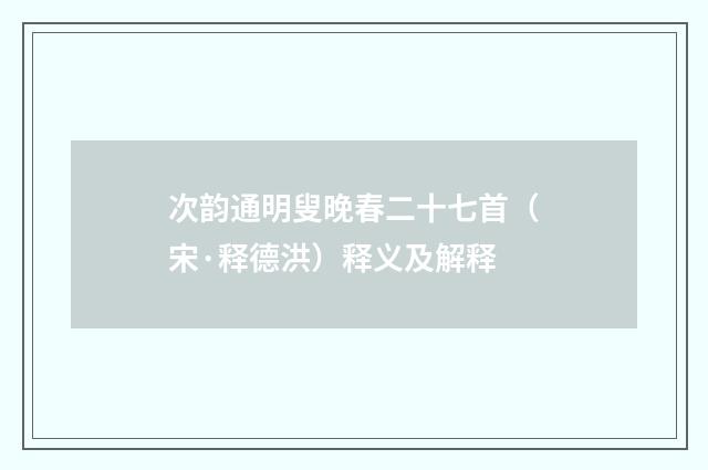 次韵通明叟晚春二十七首（宋·释德洪）释义及解释
