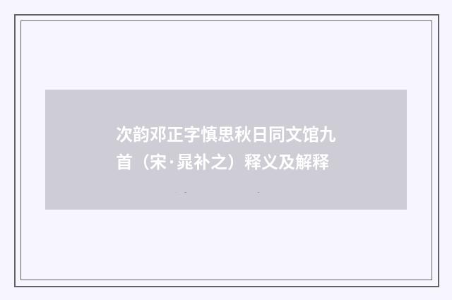 次韵邓正字慎思秋日同文馆九首（宋·晁补之）释义及解释