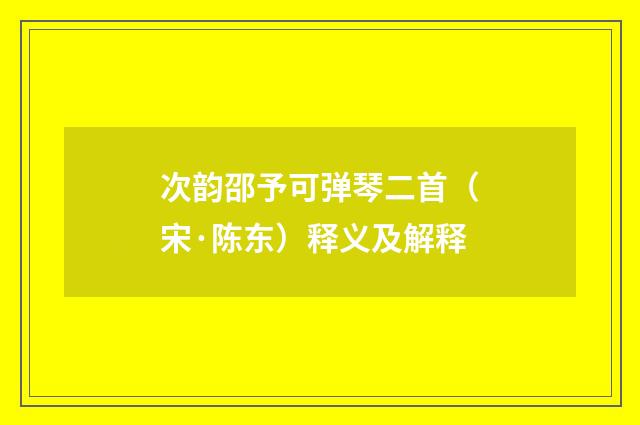 次韵邵予可弹琴二首（宋·陈东）释义及解释