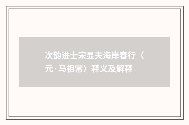 次韵进士宋显夫海岸春行（元·马祖常）释义及解释