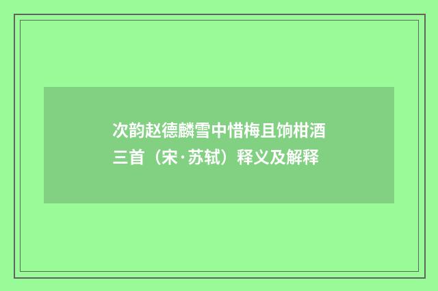 次韵赵德麟雪中惜梅且饷柑酒三首（宋·苏轼）释义及解释
