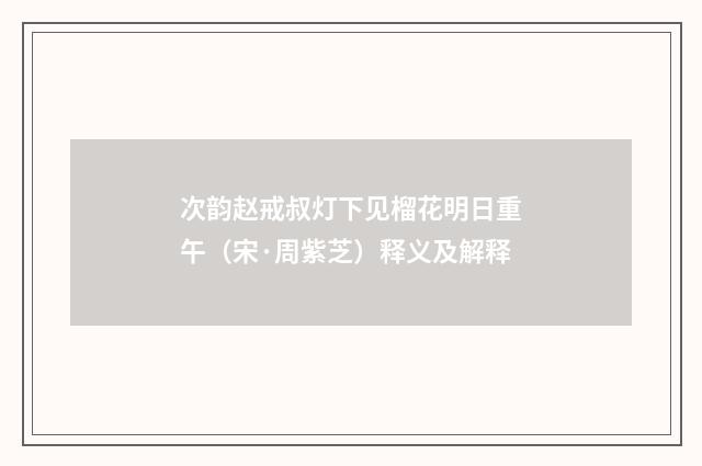 次韵赵戒叔灯下见榴花明日重午（宋·周紫芝）释义及解释