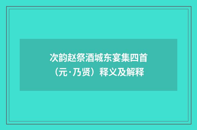 次韵赵祭酒城东宴集四首（元·乃贤）释义及解释