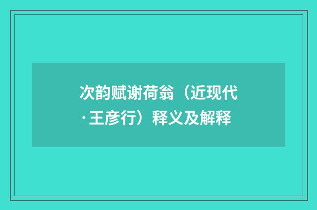 次韵赋谢荷翁（近现代·王彦行）释义及解释