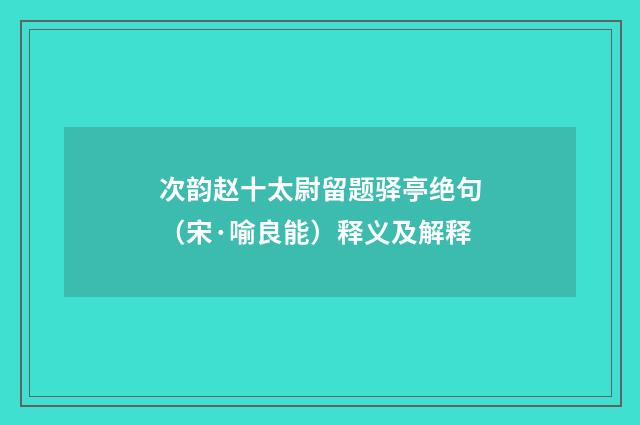 次韵赵十太尉留题驿亭绝句（宋·喻良能）释义及解释