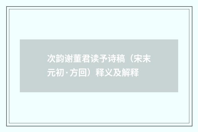 次韵谢董君读予诗稿（宋末元初·方回）释义及解释