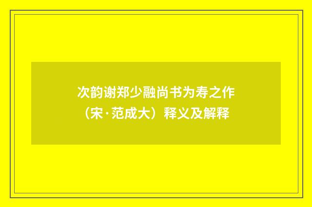 次韵谢郑少融尚书为寿之作（宋·范成大）释义及解释