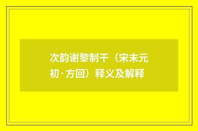 次韵谢黎制干（宋末元初·方回）释义及解释