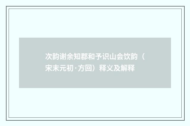 次韵谢余知郡和予识山会饮韵（宋末元初·方回）释义及解释
