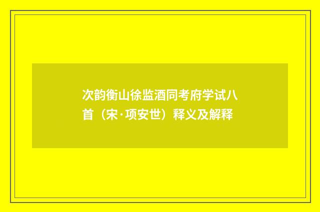 次韵衡山徐监酒同考府学试八首（宋·项安世）释义及解释