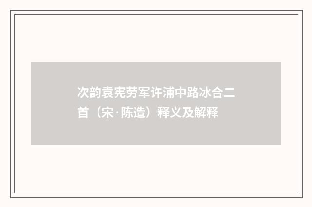 次韵袁宪劳军许浦中路冰合二首（宋·陈造）释义及解释