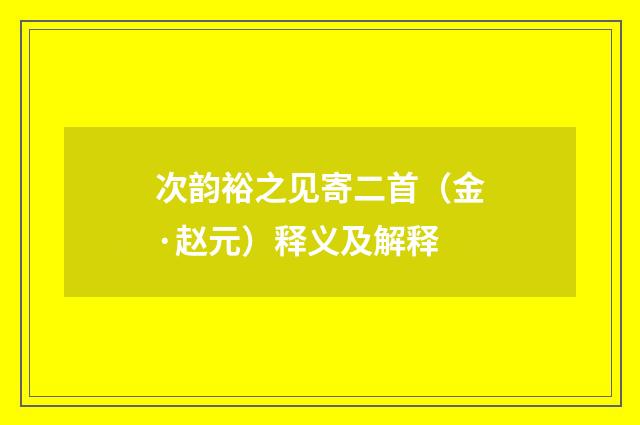 次韵裕之见寄二首（金·赵元）释义及解释
