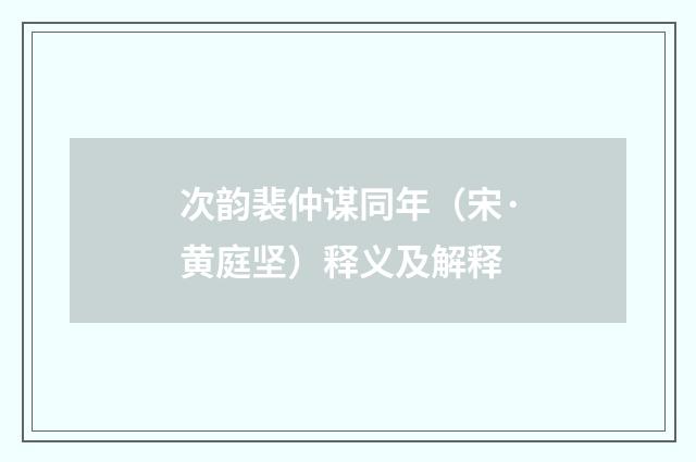 次韵裴仲谋同年（宋·黄庭坚）释义及解释