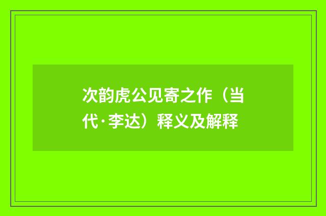次韵虎公见寄之作（当代·李达）释义及解释