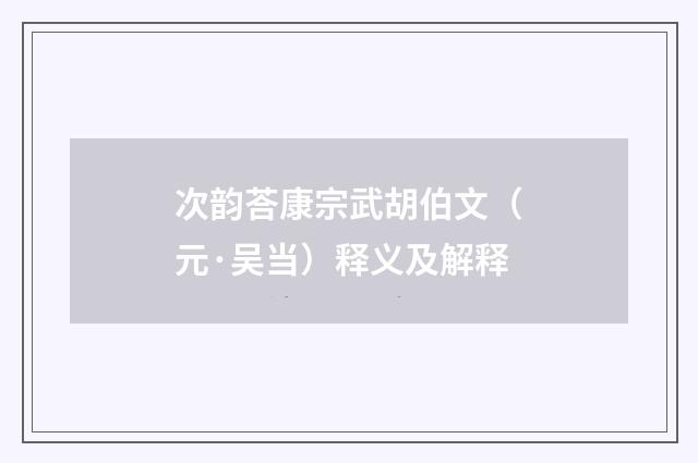 次韵荅康宗武胡伯文（元·吴当）释义及解释