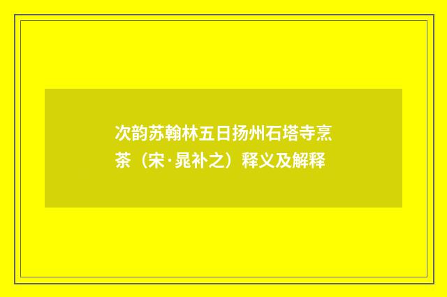 次韵苏翰林五日扬州石塔寺烹茶（宋·晁补之）释义及解释