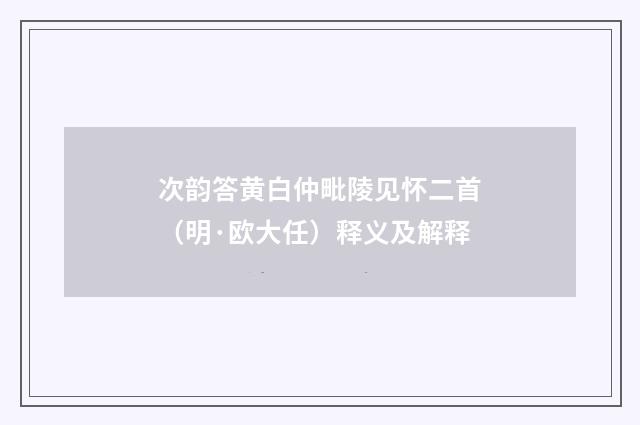 次韵答黄白仲毗陵见怀二首（明·欧大任）释义及解释
