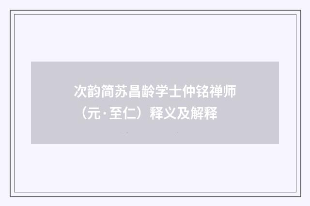 次韵简苏昌龄学士仲铭禅师(元·至仁)释义及解释