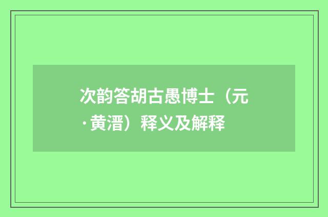 次韵答胡古愚博士（元·黄溍）释义及解释