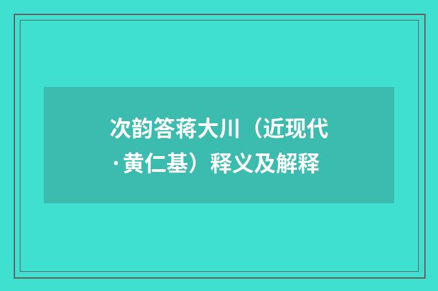 次韵答蒋大川（近现代·黄仁基）释义及解释
