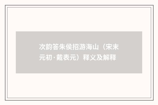 次韵答朱侯招游海山（宋末元初·戴表元）释义及解释