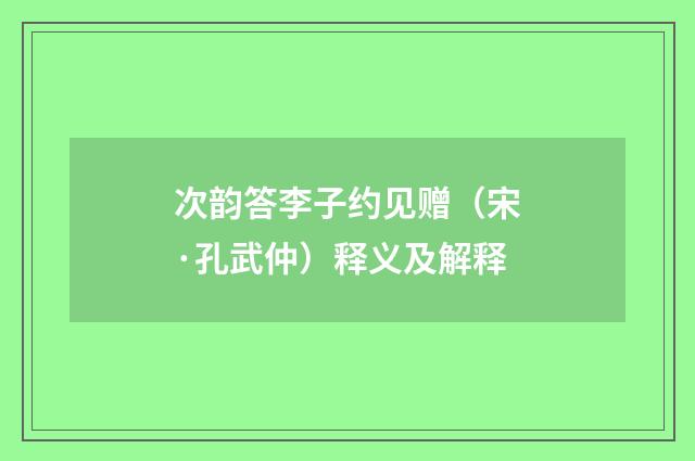 次韵答李子约见赠（宋·孔武仲）释义及解释
